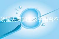 明星去美國生孩子是否不受限制，看看這些公眾人物是否創(chuàng)造的