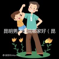 昆明男子醫(yī)院哪家好（昆明男子醫(yī)院哪家好點(diǎn)）