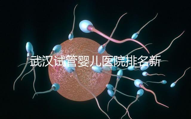 武漢試管嬰兒醫院排名新出爐，來看看2024哪些私立機構上榜
