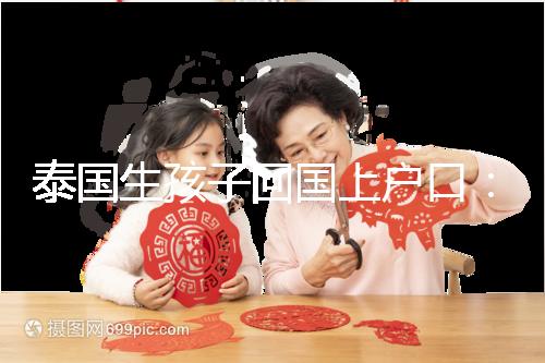 泰國生孩子回國上戶口:河北拉拉給娃落戶經驗參考