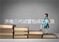 濟(jì)南三代試管包成功醫(yī)院盤點(diǎn)！2024年一次多少錢？