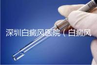 深圳白癜風(fēng)醫(yī)院（白癜風(fēng)專科醫(yī)院全國(guó)排名）