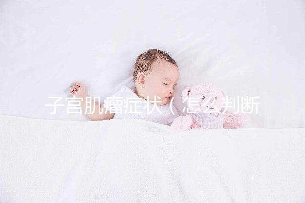 子宮肌瘤癥狀(怎么判斷自己有子宮肌瘤)