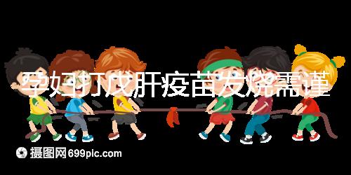 孕婦打戊肝疫苗發燒需謹惕，該類副作用對胎兒發育有影響