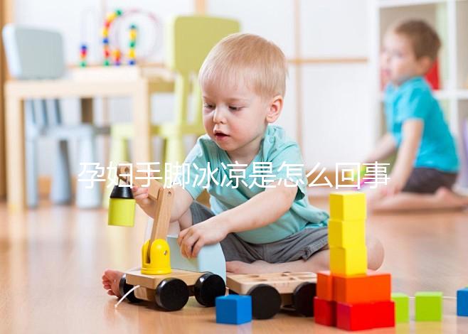 孕婦手腳冰涼是怎么回事造成的？