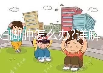 孕婦腳腫怎么辦?詳解孕婦腳腫遇到的那些問題