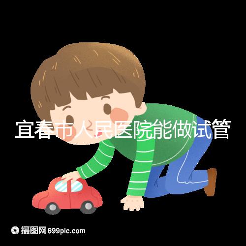 宜春市人民醫(yī)院能做試管嬰兒?jiǎn)?？醫(yī)生:能做且不止這一家