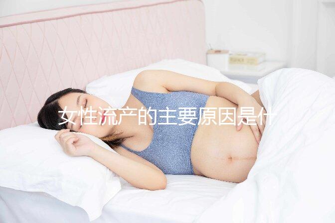 女性流產的主要原因是什么？