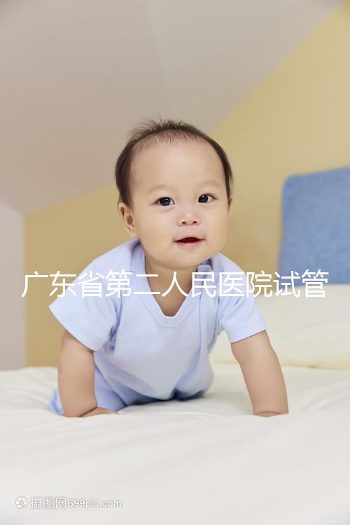 廣東省第二人民醫(yī)院試管怎么樣,最新助孕成功率參考