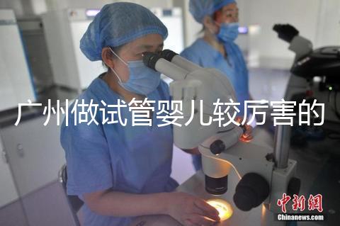 廣州做試管嬰兒較厲害的醫院是哪個？