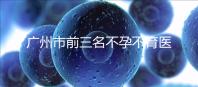 廣州市前三名不孕不育醫院發布，2024年廣州市第三醫院遙遙領先
