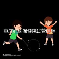 重慶婦幼保健院試管建檔費用揭秘，當天做的這些五千搞定