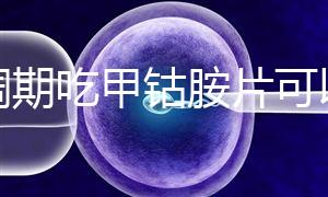 降調期吃甲鈷胺片可以揭秘嗎?不知道這些影響