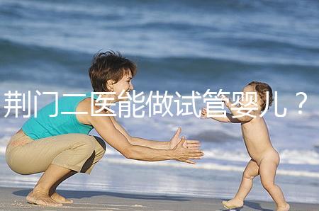 荊門二醫能做試管嬰兒？湖北省內這些城市才真的能做