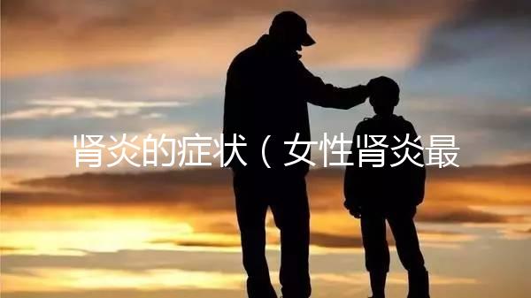 腎炎的癥狀(女性腎炎最明顯征兆)