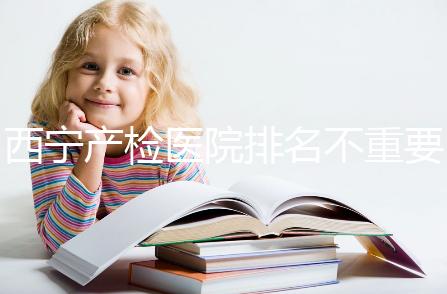 西寧產檢醫院排名不重要，2024年設備最好的地方是關鍵