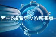 西寧b超看男女診所哪家好一文說清，湟中區(qū)、城中區(qū)費(fèi)用不同