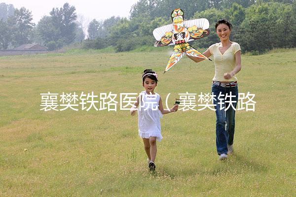 襄樊鐵路醫(yī)院(襄樊鐵路醫(yī)院白顛瘋醫(yī)院在哪里)