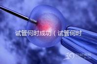 試管何時(shí)成功（試管何時(shí)成功率最高）