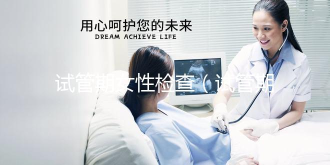 試管期女性檢查(試管期女性檢查什么項目)