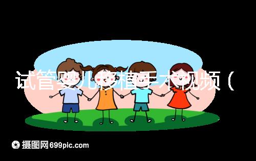 試管嬰兒移植手術視頻（試管嬰兒移植手術視頻全過程）