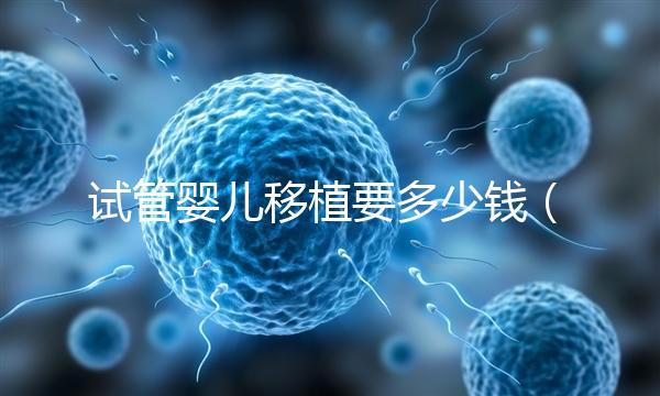 試管嬰兒移植要多少錢(qián)(試管嬰兒移植要多少錢(qián)一次)