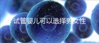 試管嬰兒可以選擇男女性別嗎（試管嬰兒怎么選擇男女）