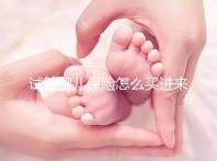 試管嬰兒保險怎么買進來瞧！對女性年齡有限制千萬注意