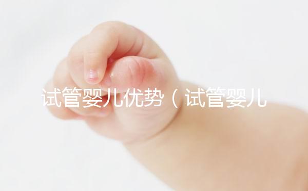 試管嬰兒優(yōu)勢(試管嬰兒優(yōu)勢與劣勢)