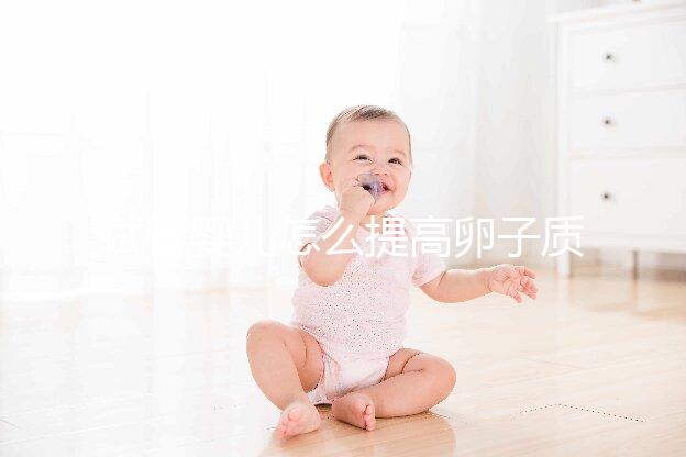 試管嬰兒怎么提高卵子質量？從“吃”入手常用又簡單