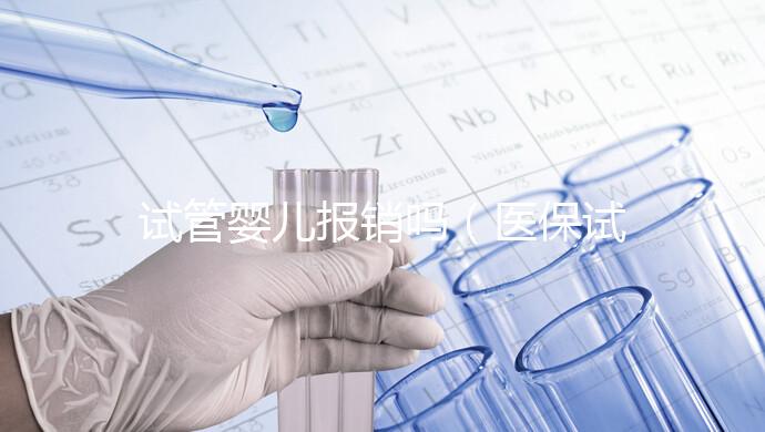 試管嬰兒報(bào)銷(xiāo)嗎(醫(yī)保試管嬰兒報(bào)銷(xiāo)嗎)