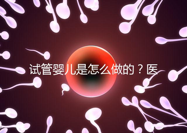 試管嬰兒是怎么做的?醫(yī)院流程及費(fèi)用詳解