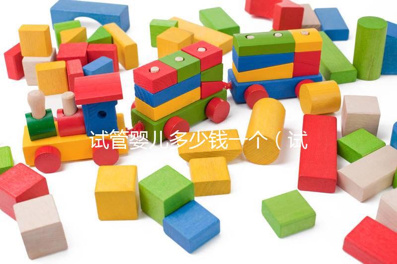 試管嬰兒多少錢一個（試管嬰兒多少錢一個？）