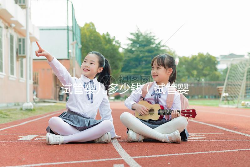 試管嬰兒多少錢(試管嬰兒女方遭罪嗎)