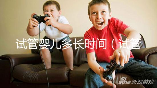 試管嬰兒多長(zhǎng)時(shí)間(試管嬰兒多長(zhǎng)時(shí)間能做好)