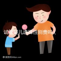 試管嬰兒選擇性別貴嗎（試管嬰兒選擇性別準(zhǔn)嗎）