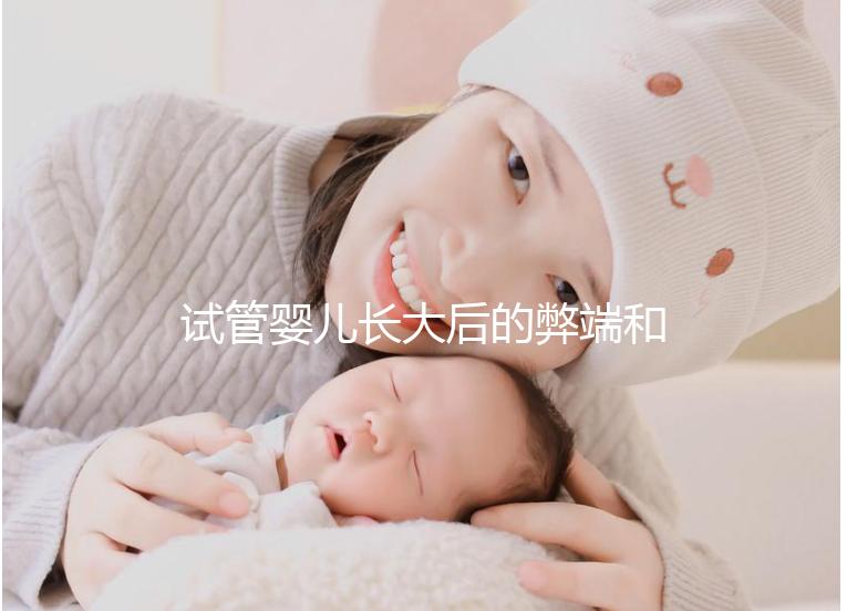 試管嬰兒長大后的弊端和后遺癥(試管嬰兒長大后的弊端和后遺癥知乎)