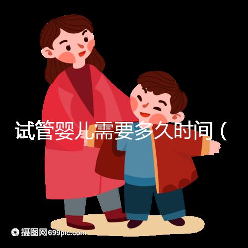 試管嬰兒需要多久時(shí)間(試管嬰兒需要多久時(shí)間?)