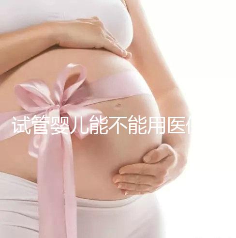 試管嬰兒能不能用醫保(試管嬰兒能不能用醫保報銷)