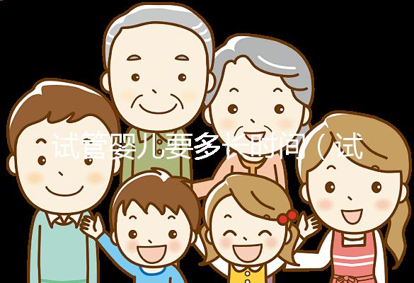 試管嬰兒要多長(zhǎng)時(shí)間(試管嬰兒要多長(zhǎng)時(shí)間可以懷孕)