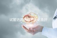 試管進(jìn)周前能不能吃魚肝油快速得到，看看有什么作用？
