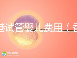 香港試管嬰兒費(fèi)用(香港試管嬰兒費(fèi)用多少錢)