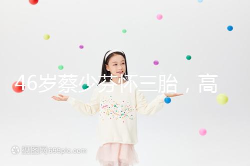 46歲蔡少芬懷三胎，高齡女性自然受孕幾率到底有多大？