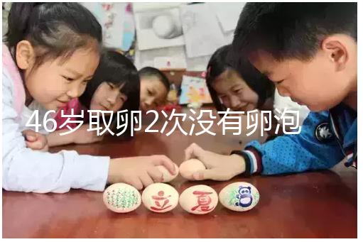 46歲取卵2次沒有卵泡怎么辦看這，要不要攢胚胎一文說清