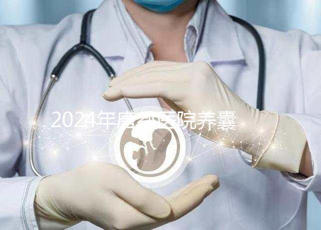 2024年唐都醫(yī)院養(yǎng)囊費(fèi)用是多少?它包括成功率分析