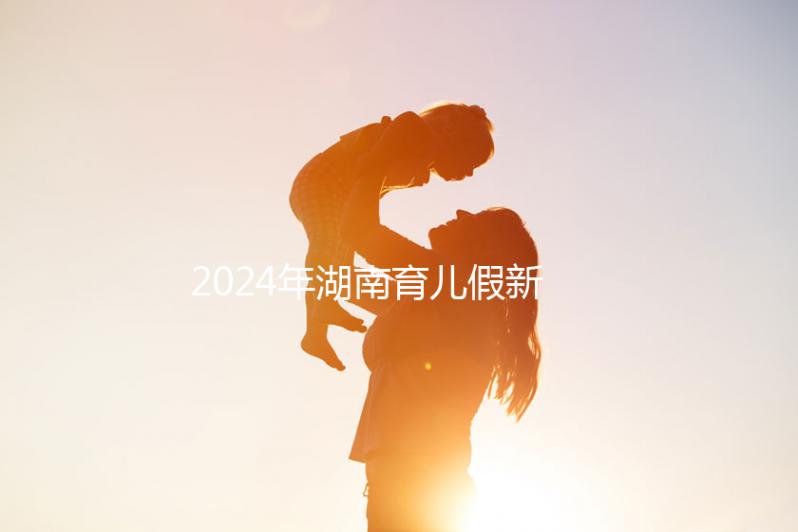 2024年湖南育兒假新規定，長沙什么時候開始執行答案？