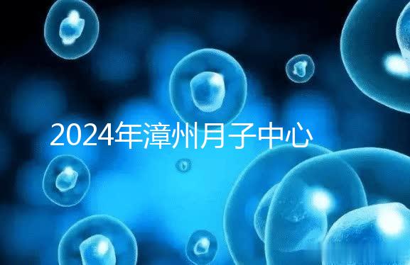 2024年漳州月子中心排名前十，top1住宿環境好，值得推薦