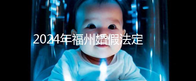 2024年福州婚假法定新規(guī)定多少天，鼓樓15天不強制