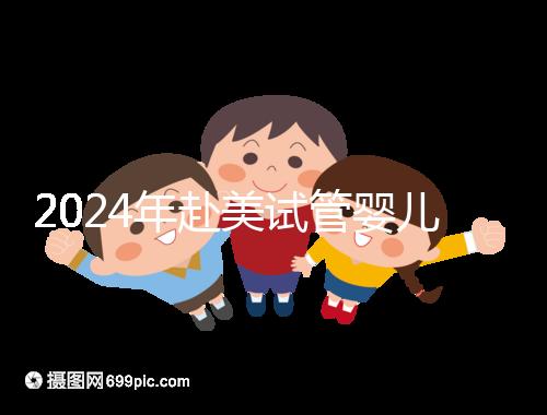 2024年赴美試管嬰兒的費用大曝光，具體費用詳見此