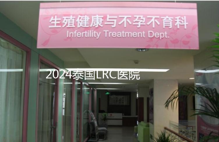 2024泰國LRC醫(yī)院試管嬰兒價(jià)格表,看中介費(fèi)用差多少